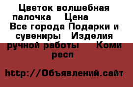  Цветок-волшебная палочка. › Цена ­ 500 - Все города Подарки и сувениры » Изделия ручной работы   . Коми респ.